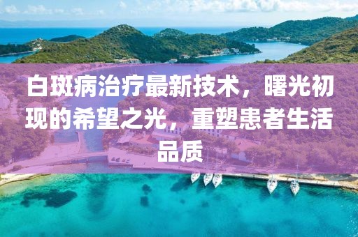 白斑病治療最新技術(shù)，曙光初現(xiàn)的希望之光，重塑患者生活品質(zhì)