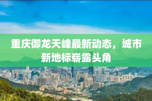 重慶御龍?zhí)旆遄钚聞?dòng)態(tài)，城市新地標(biāo)嶄露頭角
