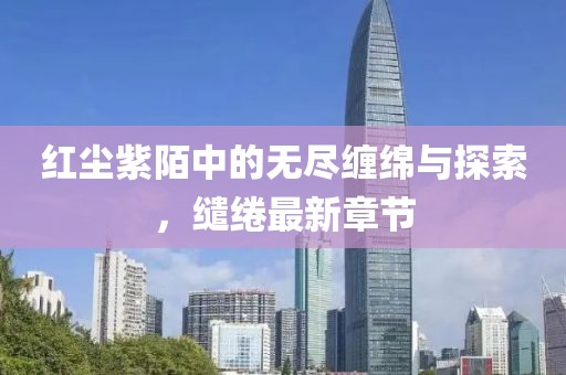 紅塵紫陌中的無盡纏綿與探索，繾綣最新章節(jié)