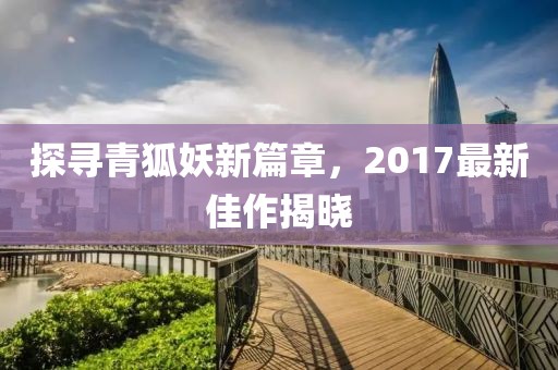 探尋青狐妖新篇章，2017最新佳作揭曉