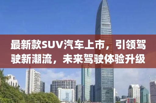 最新款SUV汽車上市，引領(lǐng)駕駛新潮流，未來駕駛體驗升級