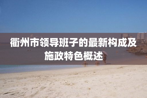衢州市領(lǐng)導(dǎo)班子的最新構(gòu)成及施政特色概述