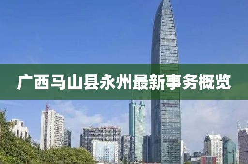 廣西馬山縣永州最新事務(wù)概覽