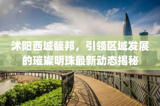 沭陽西城馥邦，引領(lǐng)區(qū)域發(fā)展的璀璨明珠最新動態(tài)揭秘
