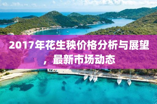2017年花生秧價格分析與展望，最新市場動態(tài)