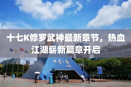 十七K修羅武神最新章節(jié)，熱血江湖嶄新篇章開(kāi)啟