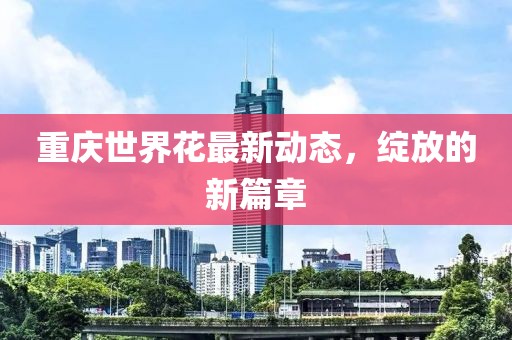 重慶世界花最新動(dòng)態(tài)，綻放的新篇章