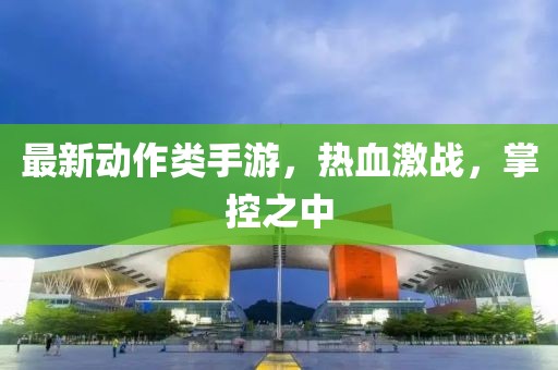最新動作類手游，熱血激戰(zhàn)，掌控之中