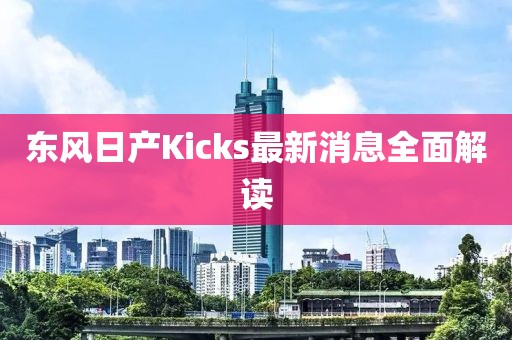 東風(fēng)日產(chǎn)Kicks最新消息全面解讀