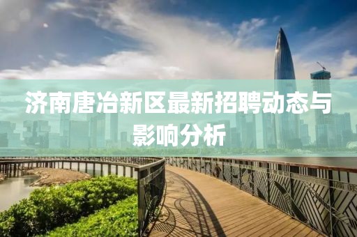 濟(jì)南唐冶新區(qū)最新招聘動(dòng)態(tài)與影響分析