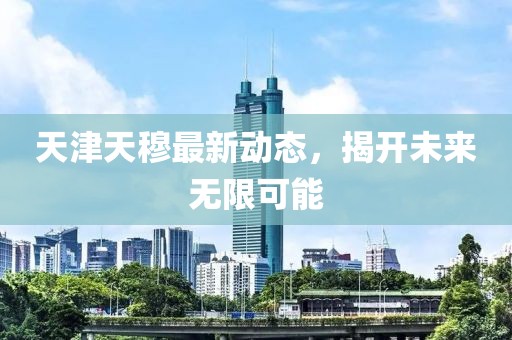 天津天穆最新動(dòng)態(tài)，揭開未來無限可能