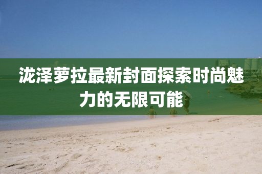 瀧澤蘿拉最新封面探索時尚魅力的無限可能