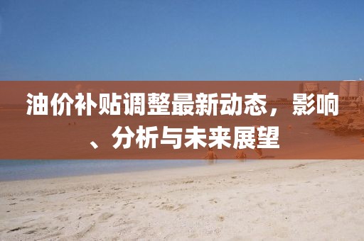 油價(jià)補(bǔ)貼調(diào)整最新動(dòng)態(tài)，影響、分析與未來展望