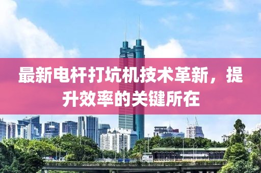 最新電桿打坑機(jī)技術(shù)革新，提升效率的關(guān)鍵所在