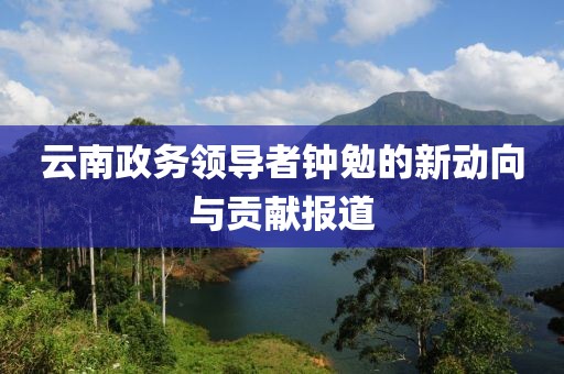 云南政務(wù)領(lǐng)導(dǎo)者鐘勉的新動(dòng)向與貢獻(xiàn)報(bào)道