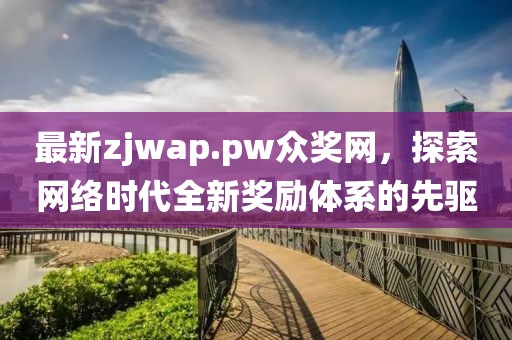 最新zjwap.pw眾獎(jiǎng)網(wǎng)，探索網(wǎng)絡(luò)時(shí)代全新獎(jiǎng)勵(lì)體系的先驅(qū)