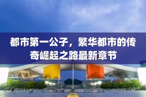 都市第一公子，繁華都市的傳奇崛起之路最新章節(jié)