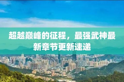 超越巔峰的征程，最強武神最新章節(jié)更新速遞