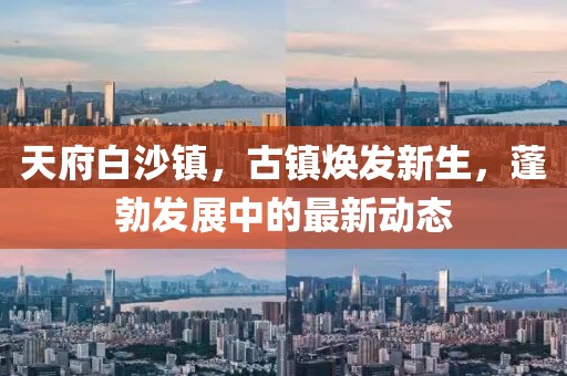 天府白沙鎮(zhèn)，古鎮(zhèn)煥發(fā)新生，蓬勃發(fā)展中的最新動態(tài)