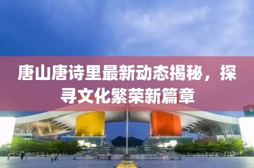 唐山唐詩里最新動態(tài)揭秘，探尋文化繁榮新篇章