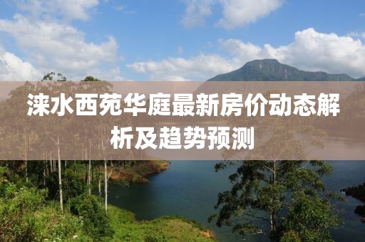 淶水西苑華庭最新房價動態(tài)解析及趨勢預(yù)測