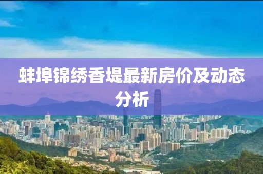 蚌埠錦繡香堤最新房價及動態(tài)分析