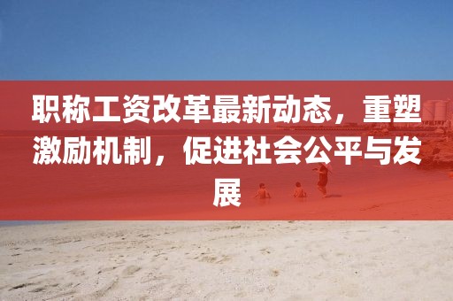 職稱工資改革最新動態(tài)，重塑激勵機制，促進社會公平與發(fā)展