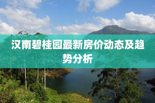 漢南碧桂園最新房價動態(tài)及趨勢分析