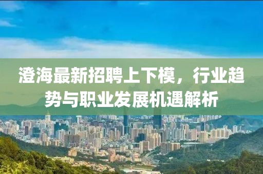 澄海最新招聘上下模，行業(yè)趨勢與職業(yè)發(fā)展機遇解析