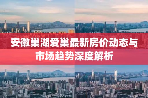 安徽巢湖愛巢最新房價動態(tài)與市場趨勢深度解析