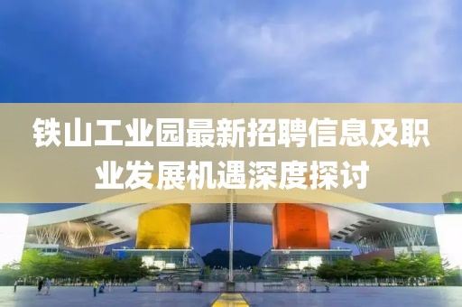鐵山工業(yè)園最新招聘信息及職業(yè)發(fā)展機遇深度探討