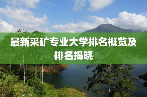 最新采礦專業(yè)大學排名概覽及排名揭曉