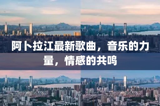 阿卜拉江最新歌曲，音樂的力量，情感的共鳴