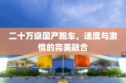 二十萬級國產(chǎn)跑車，速度與激情的完美融合