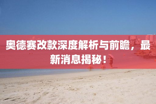 奧德賽改款深度解析與前瞻，最新消息揭秘！