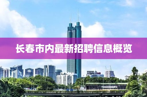 長春市內(nèi)最新招聘信息概覽