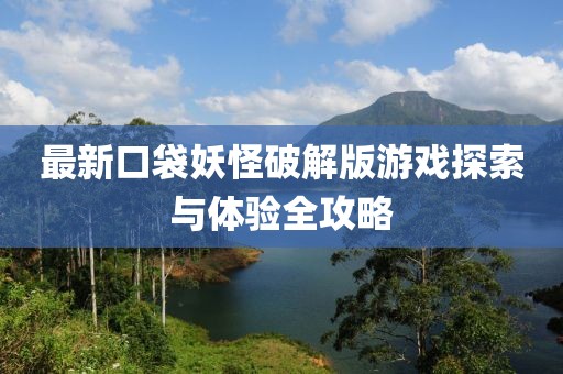 最新口袋妖怪破解版游戲探索與體驗全攻略