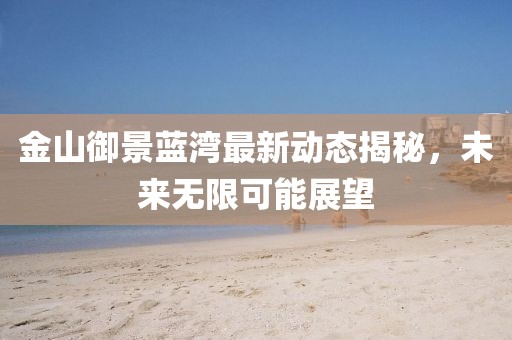 金山御景藍灣最新動態(tài)揭秘，未來無限可能展望
