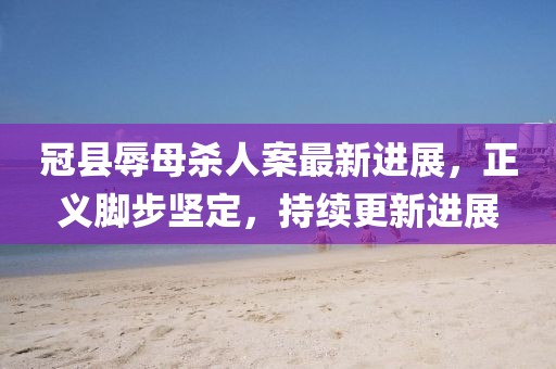 冠縣辱母殺人案最新進(jìn)展，正義腳步堅(jiān)定，持續(xù)更新進(jìn)展