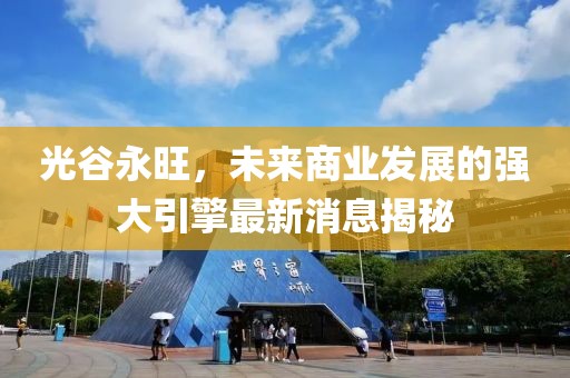 光谷永旺，未來商業(yè)發(fā)展的強(qiáng)大引擎最新消息揭秘
