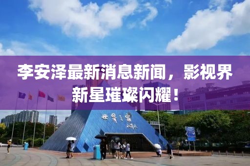 李安澤最新消息新聞，影視界新星璀璨閃耀！