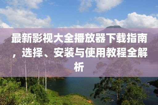 最新影視大全播放器下載指南，選擇、安裝與使用教程全解析