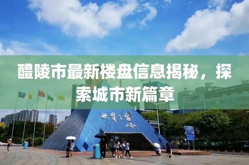 醴陵市最新樓盤信息揭秘，探索城市新篇章