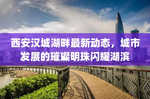 西安漢城湖畔最新動態(tài)，城市發(fā)展的璀璨明珠閃耀湖濱