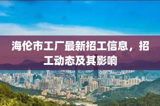 海倫市工廠最新招工信息，招工動態(tài)及其影響