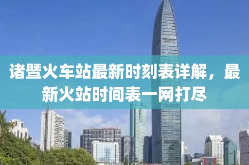 諸暨火車站最新時刻表詳解，最新火站時間表一網(wǎng)打盡
