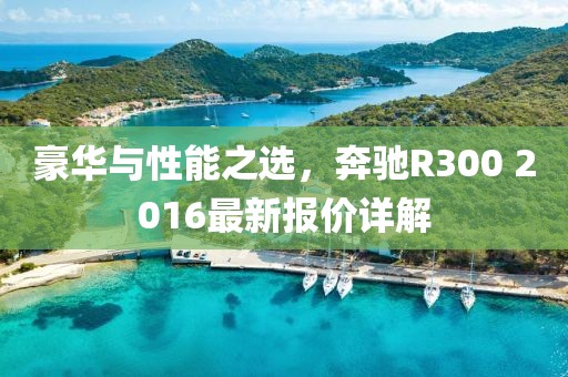 豪華與性能之選，奔馳R300 2016最新報價詳解