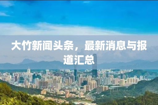 大竹新聞頭條，最新消息與報道匯總