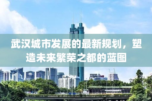 武漢城市發(fā)展的最新規(guī)劃，塑造未來繁榮之都的藍(lán)圖