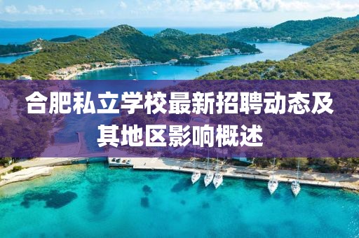 合肥私立學(xué)校最新招聘動(dòng)態(tài)及其地區(qū)影響概述